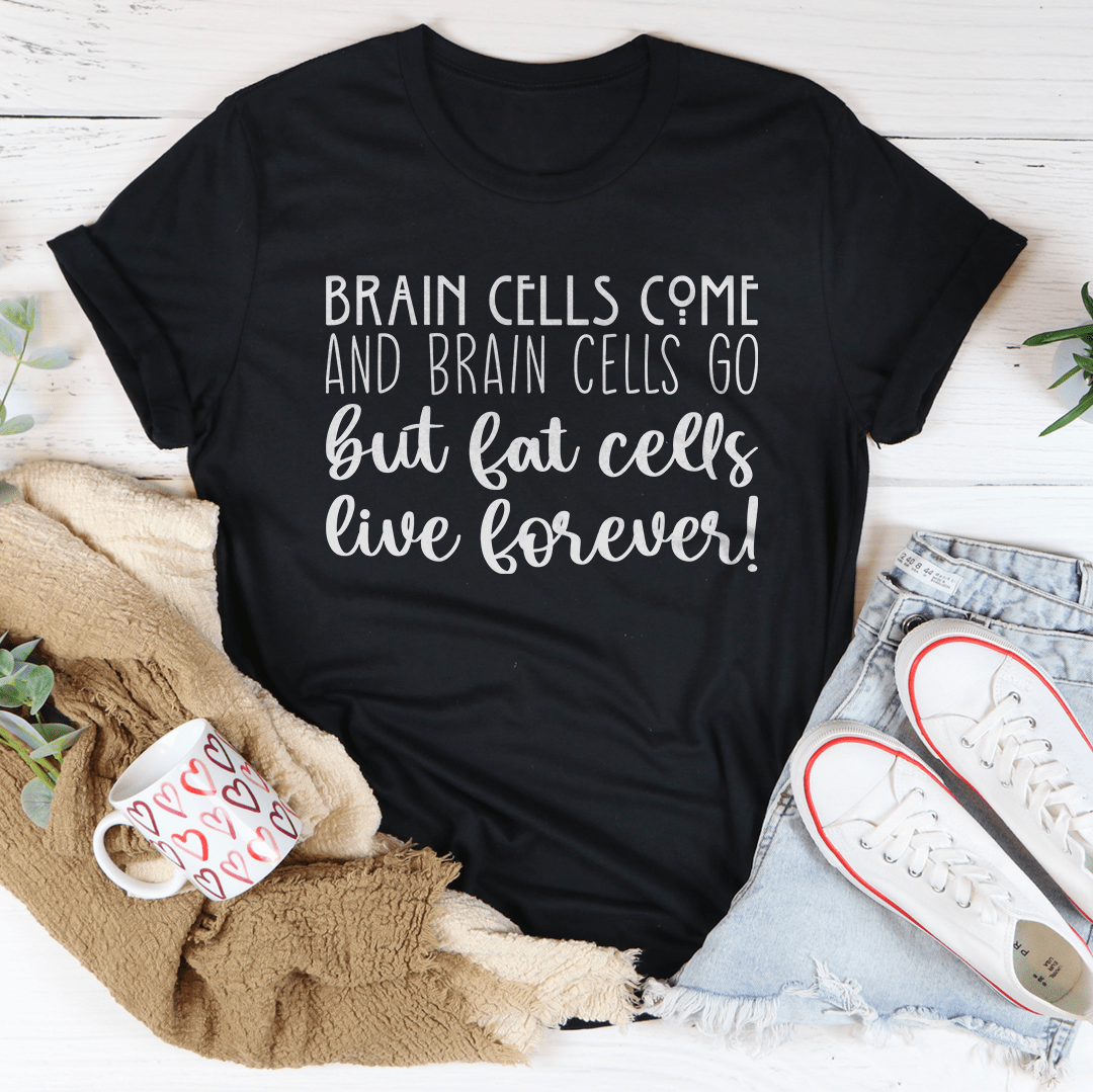 Brain Cells Come And Brain Cells Go But Fat Cells Live Forever Tee