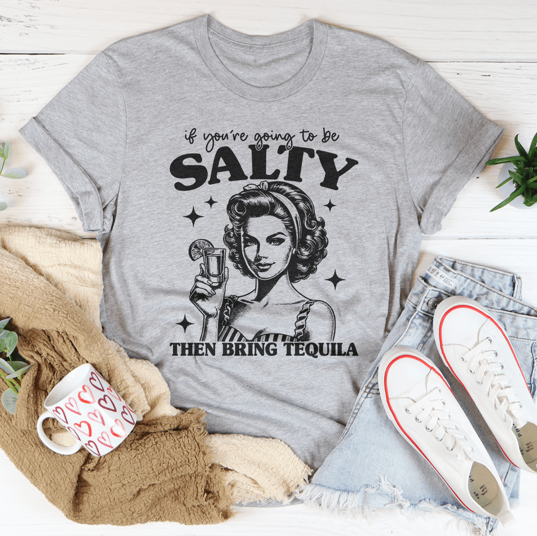 If You're Going To Be Salty Then Bring Tequila Tee