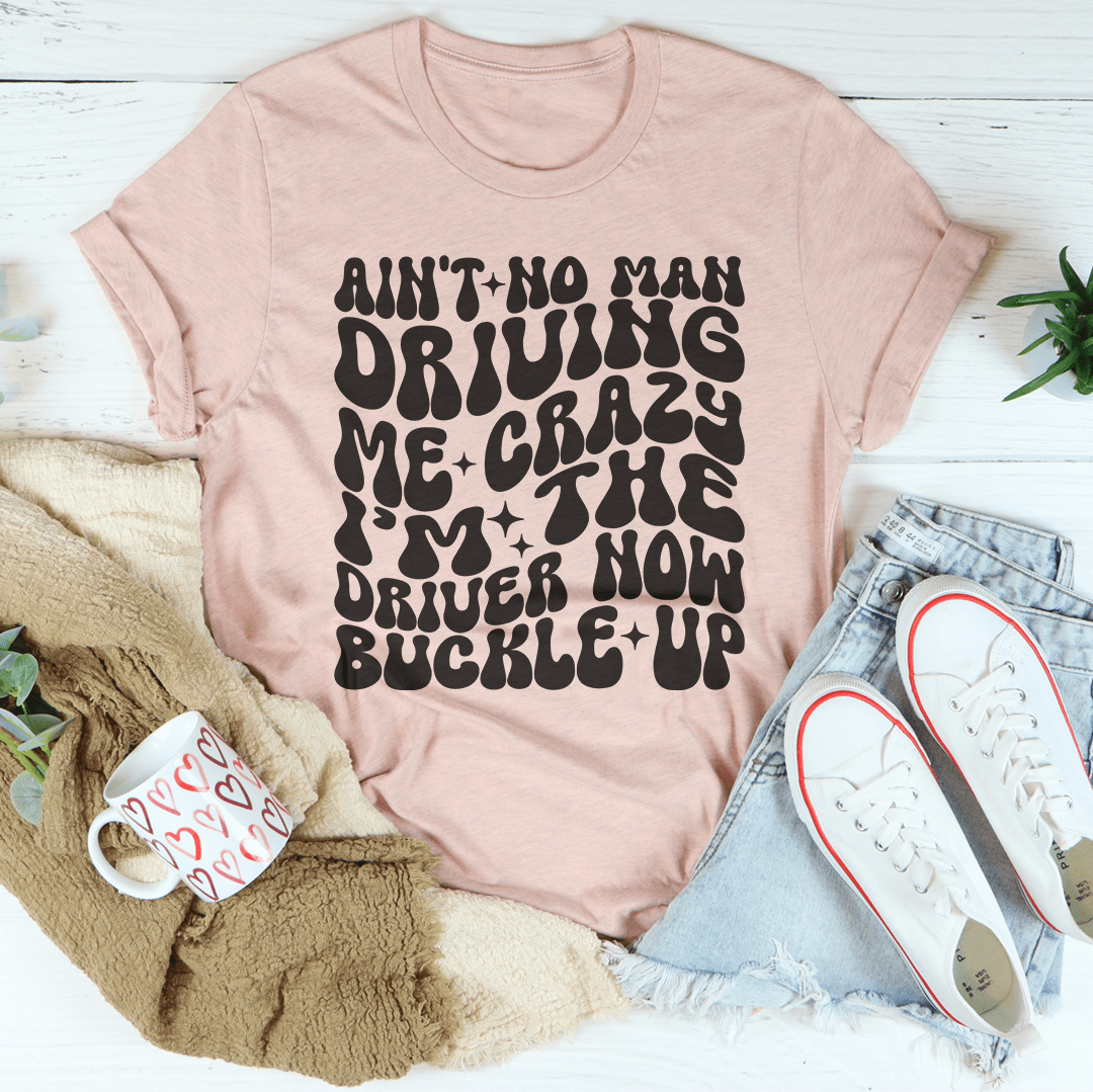 Ain't No Man Driving Me Crazy I’m The Driver Now Buckle Up Tee
