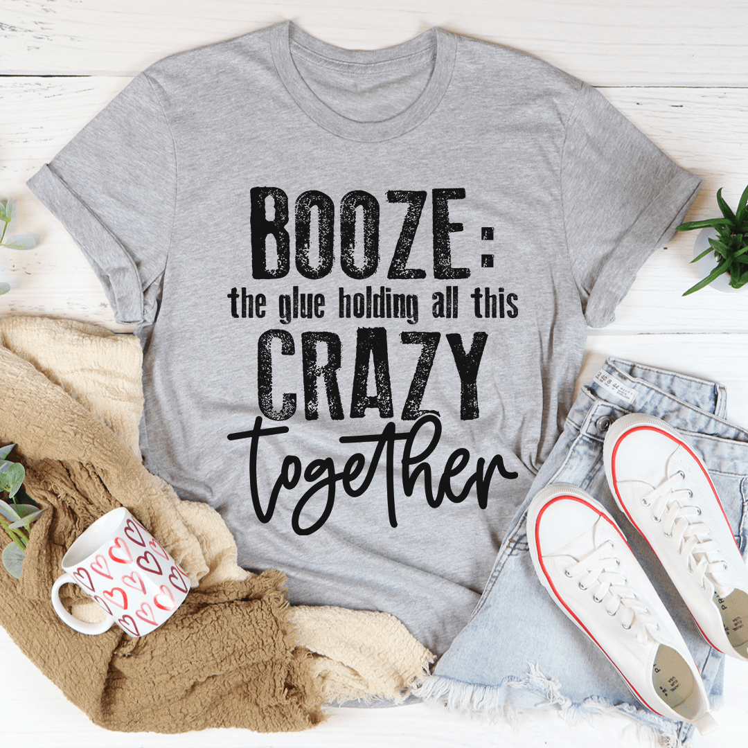 Booze The Glue Holding All This Crazy Together Tee