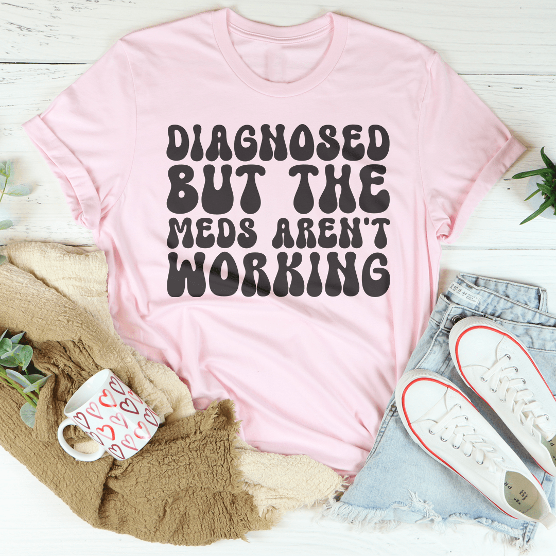 Diagnosed But The Meds Aren't Working Tee