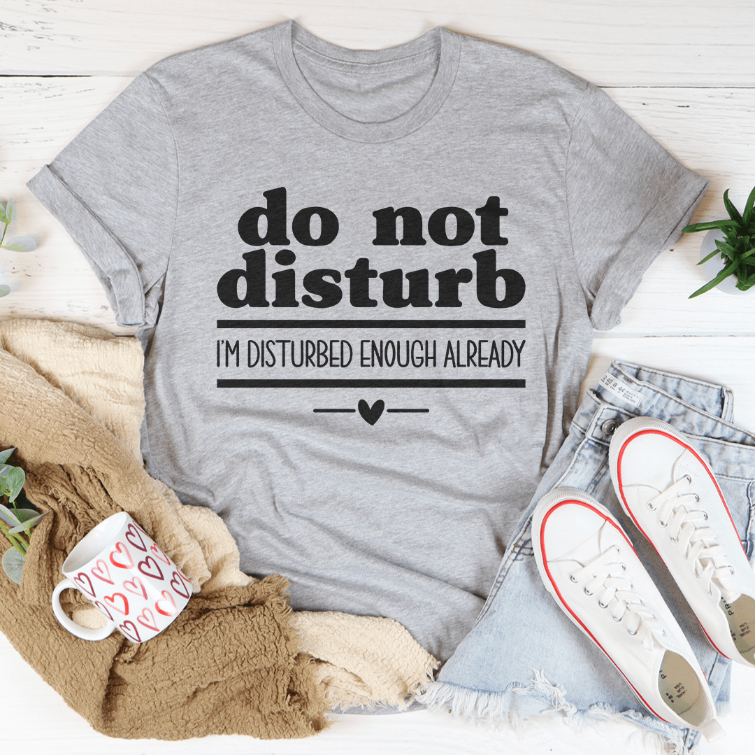 Do Not Disturb I Am Disturbed Enough Already Tee