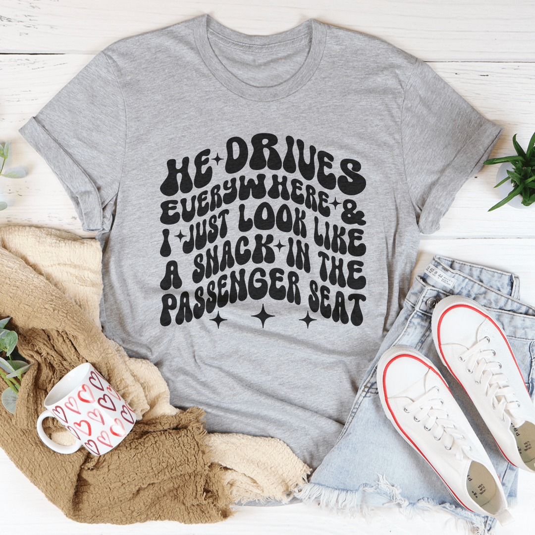 He Drives Everywhere & I Just Look Like A Snack In The Passenger seat Tee