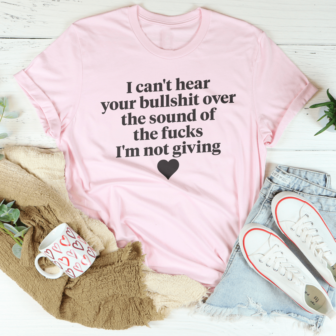 I Can't Hear Your Bullshit Over The Sound Of The F-cks Tee