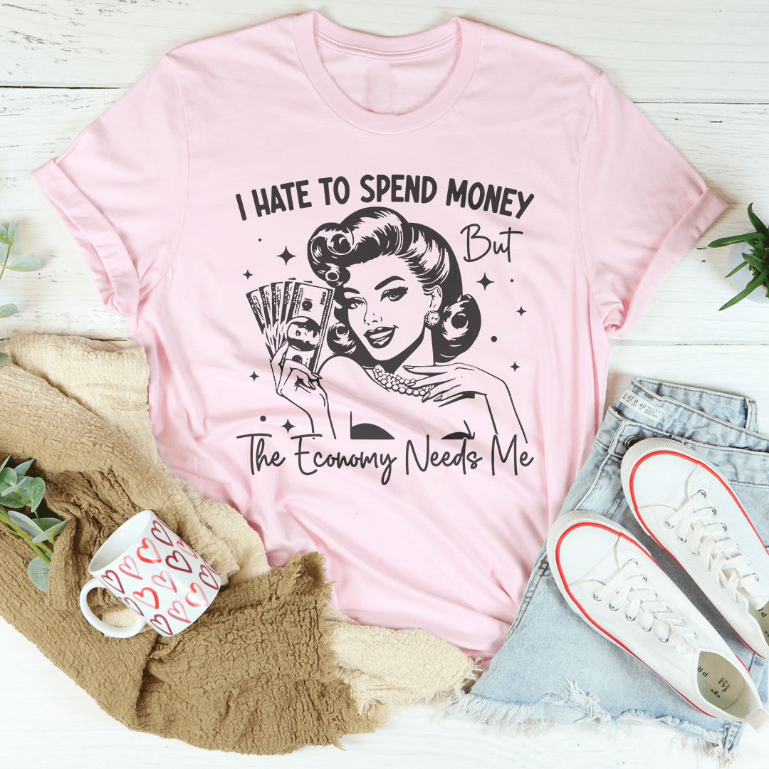 I Hate To Spend Money But The Economy Needs Me Tee