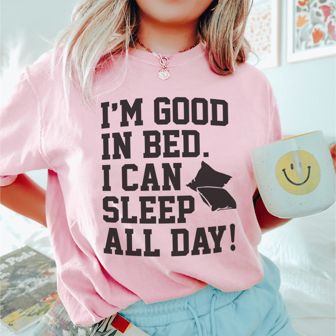 I'm Good In Bed I Can Sleep All Day Tee