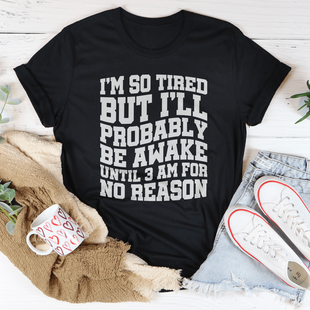I'm So Tired But I'll Probably Be Awake Until 3 Am For No Reason Tee