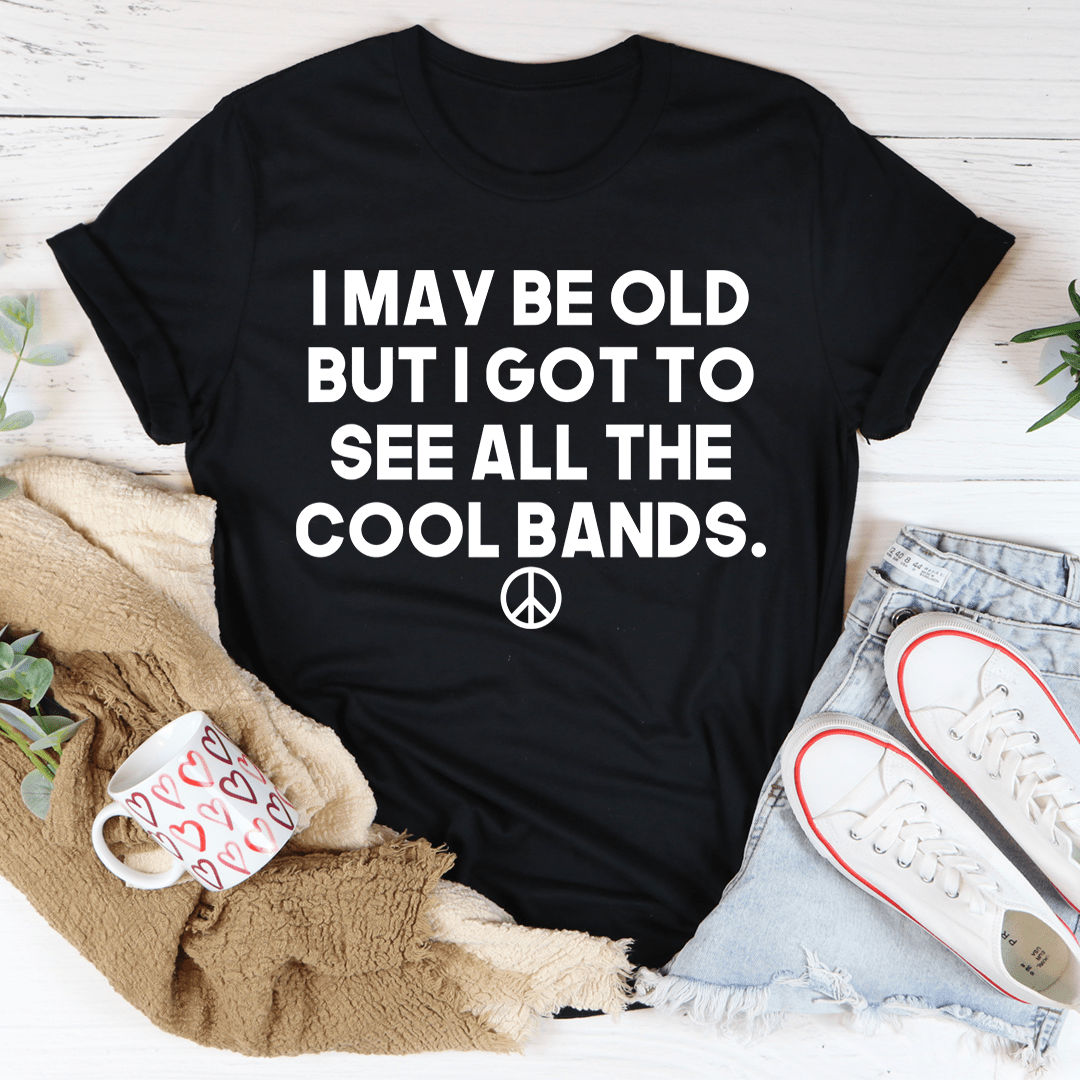 I May Be Old But I Got To See All The Cool Bands Tee