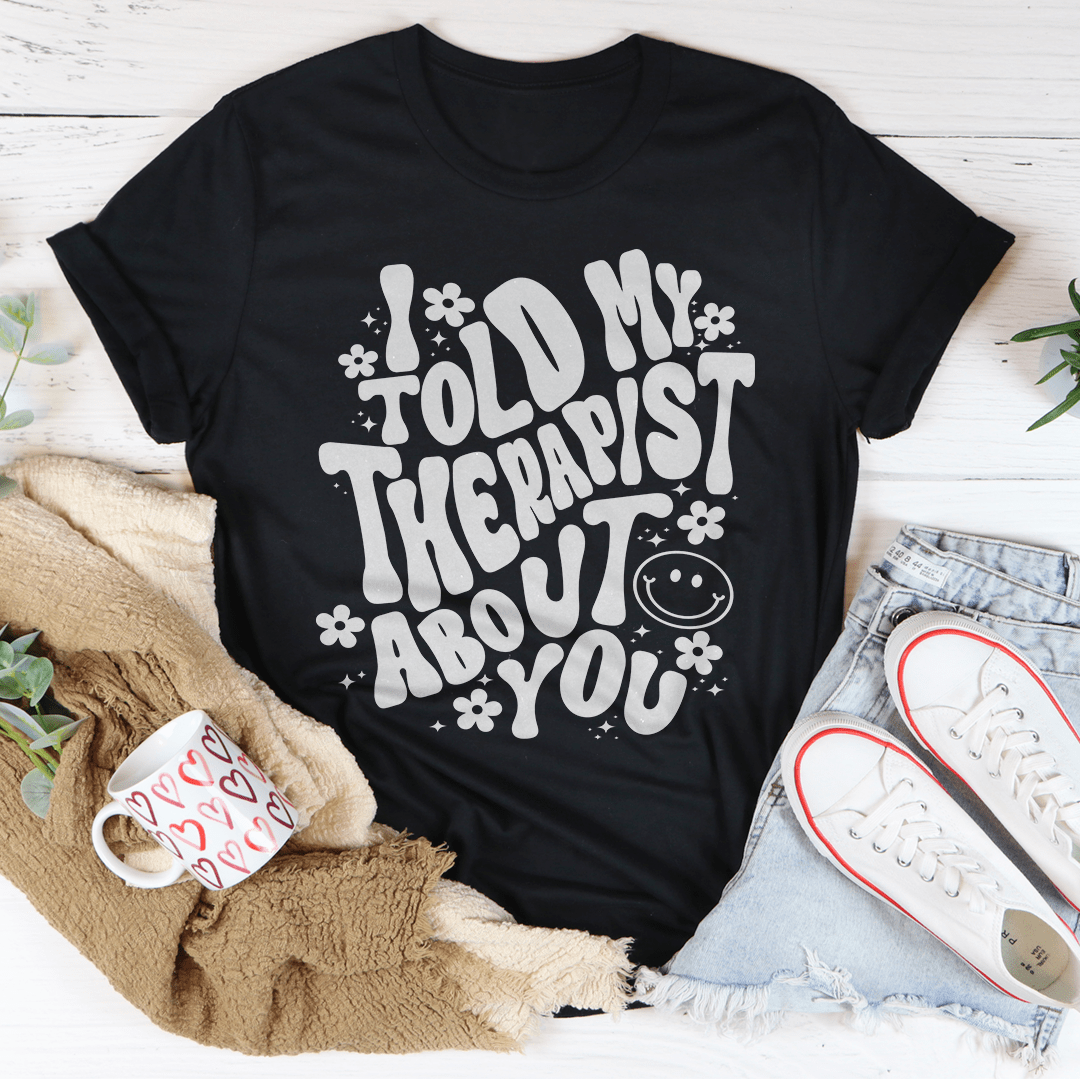 I Told My Therapist About You Tee