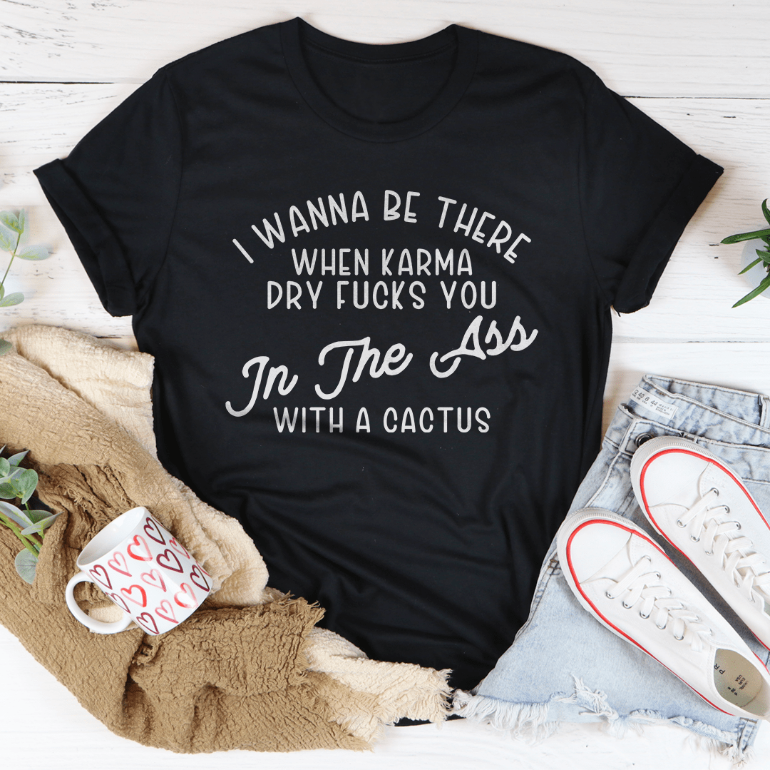 I Wanna Be There When Karma Dry F-cks You Tee