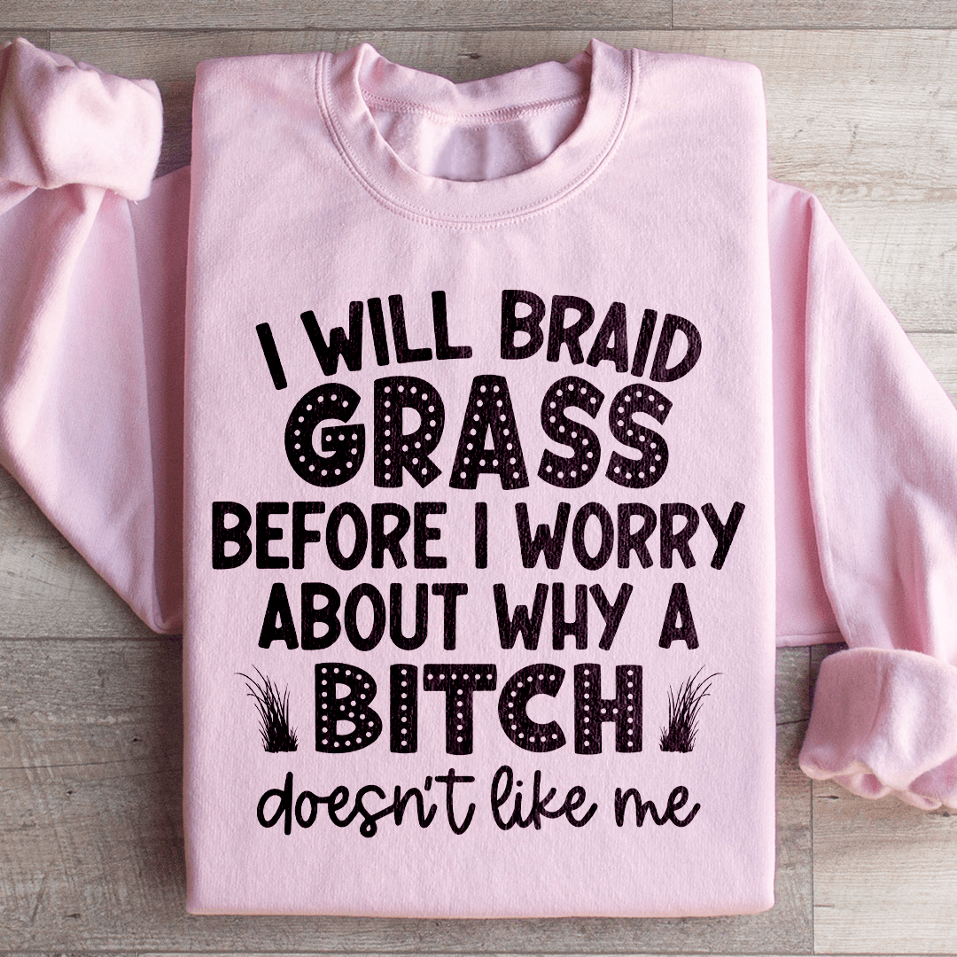 I Will Braid Grass Before I Worry About Why A Bitch Doesn't Like Me Sweatshirt