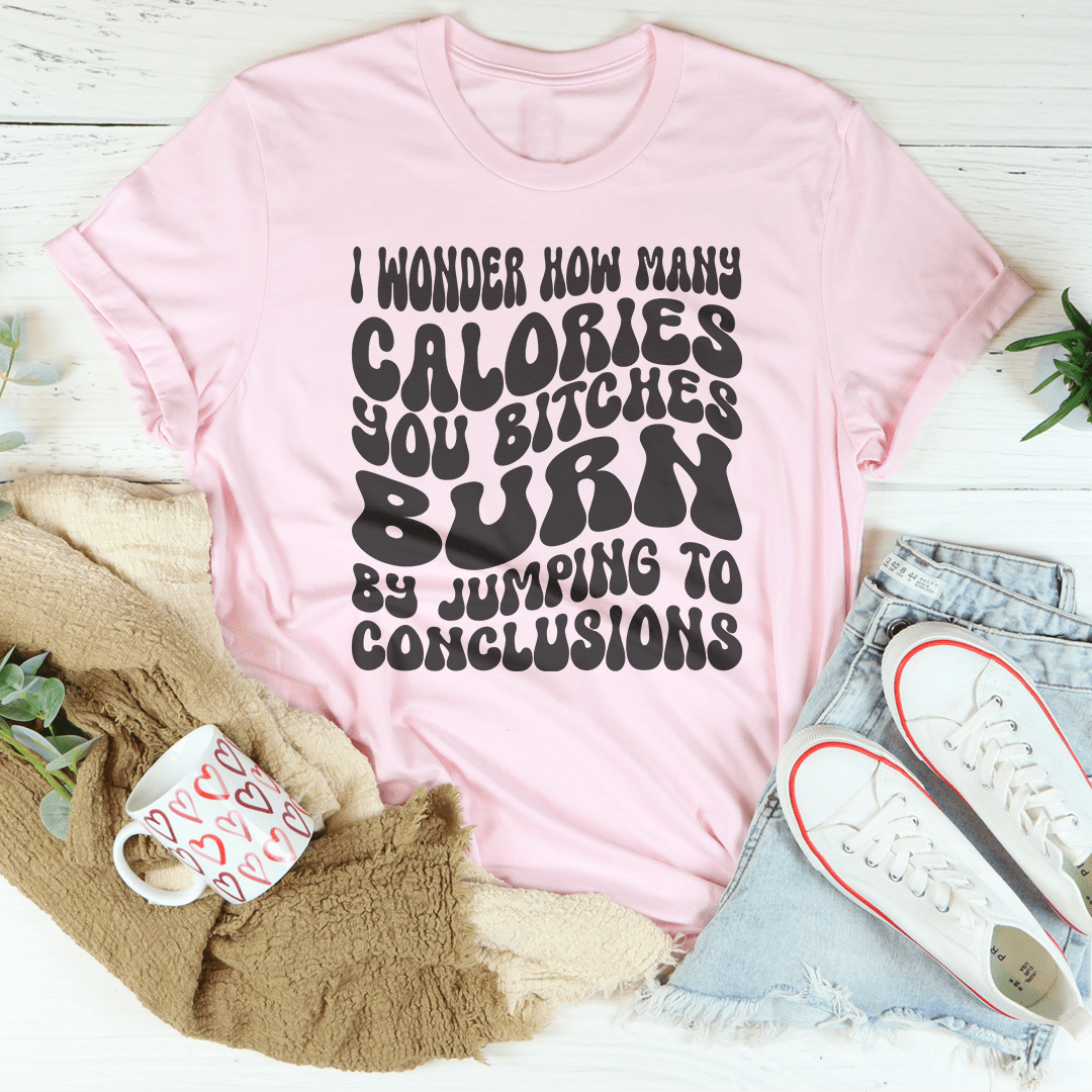 I Wonder How Many Calories You B-tches Burn By Jumping To Conclusions Tee