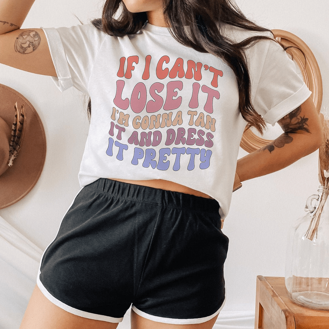 If I Can't Lose It I'm Gonna Tan It And Dress It Pretty Tee