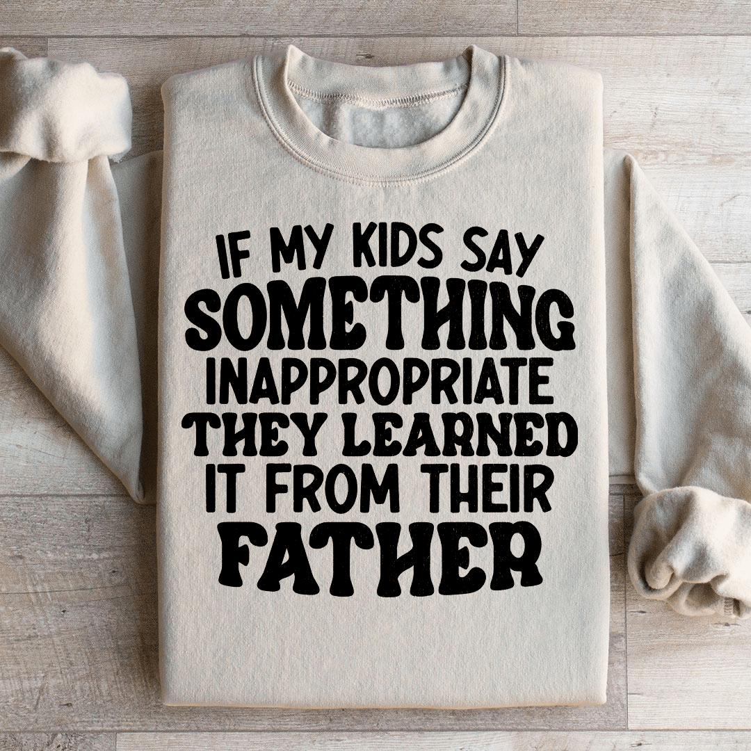 If My Kids Say Something Inappropriate They Learned It From Their Father Sweatshirt