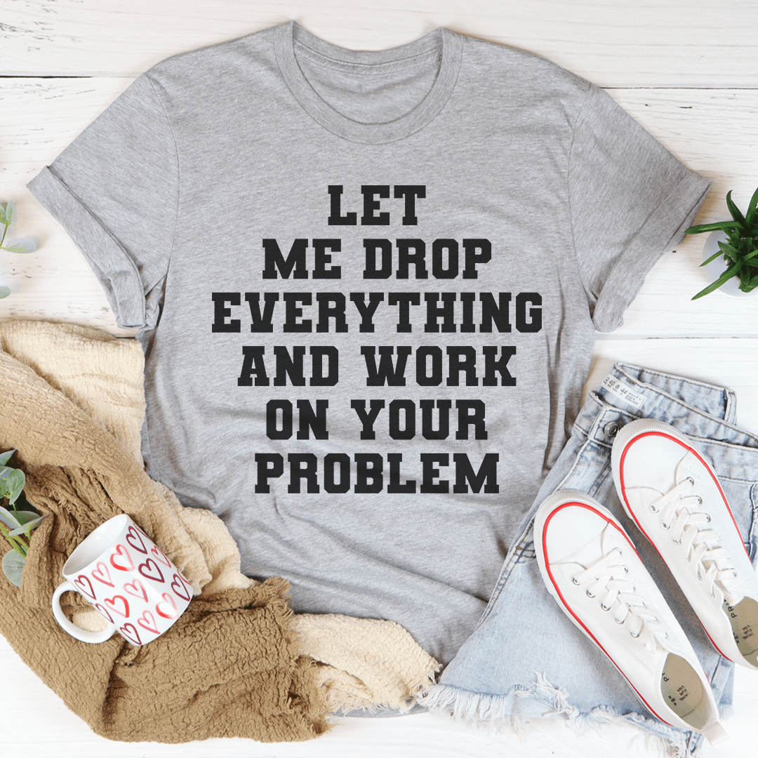 Let Me Drop Everything And Work On Your Problem Tee