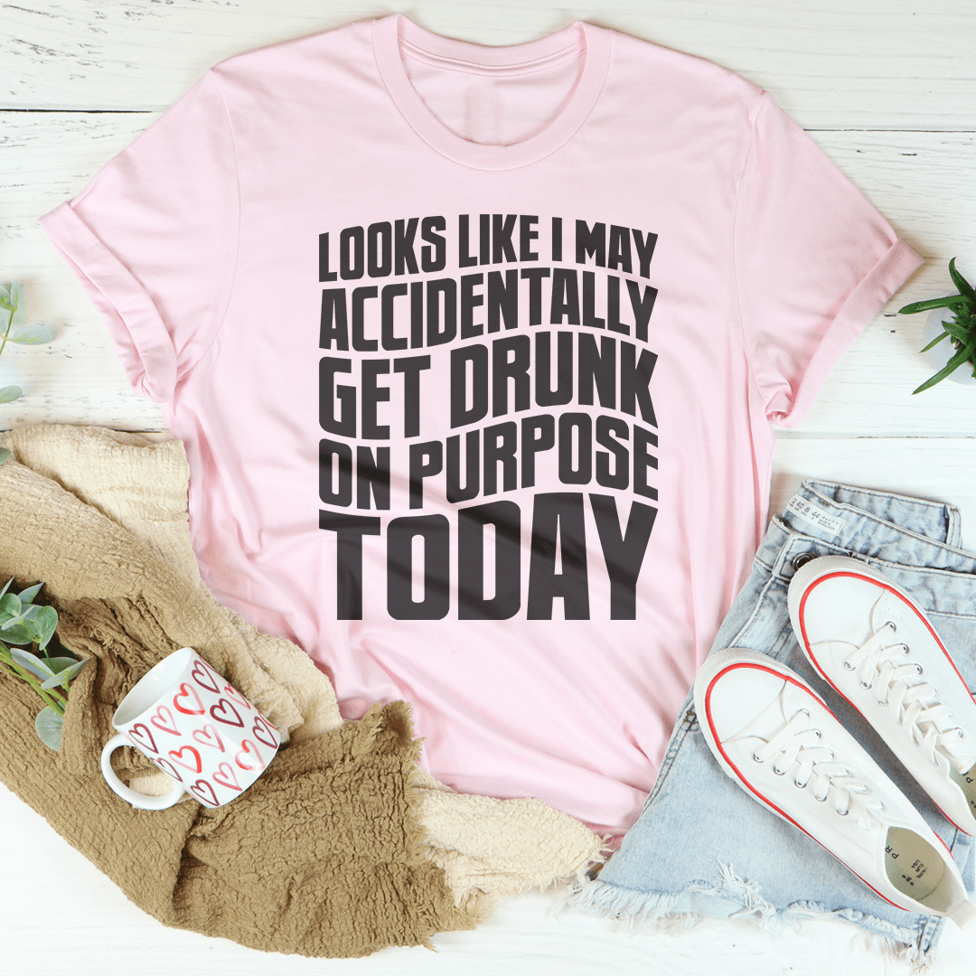 Looks Like I May Accidentally Get Drunk On Purpose Today Tee