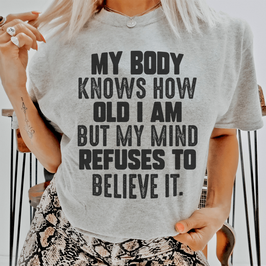 My Body Knows How Old I Am But My Mind Refuses To Believe It Tee