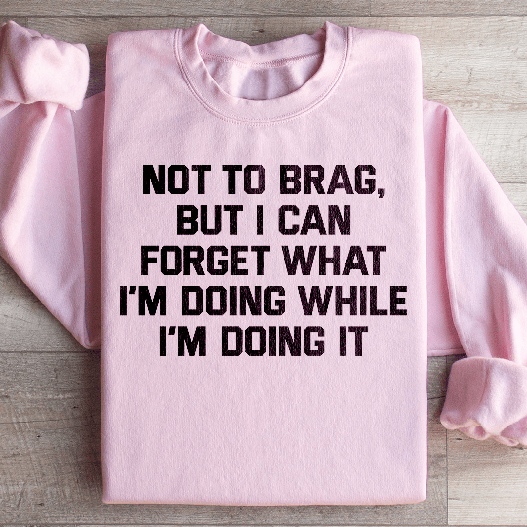 Not To Brag But I Can Forget What I'm Doing While I'm Doing It Sweatshirt
