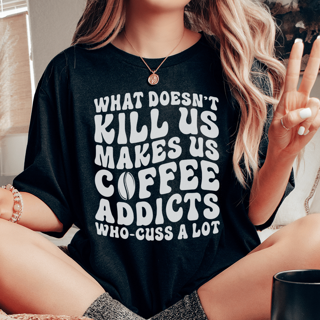 What Doesn't Kill Us Makes Us Coffee Addicts Tee